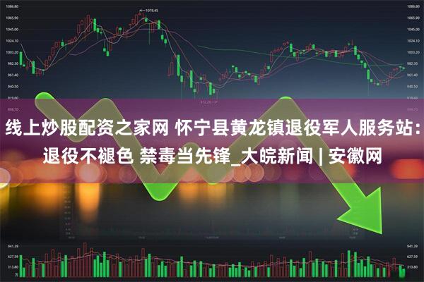 线上炒股配资之家网 怀宁县黄龙镇退役军人服务站：退役不褪色 禁毒当先锋_大皖新闻 | 安徽网