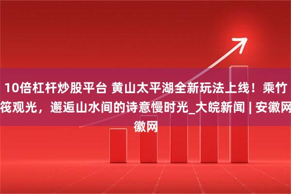 10倍杠杆炒股平台 黄山太平湖全新玩法上线！乘竹筏观光，邂逅山水间的诗意慢时光_大皖新闻 | 安徽网