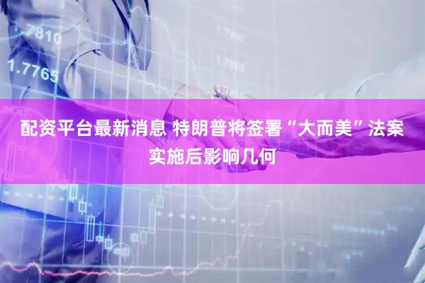 配资平台最新消息 特朗普将签署“大而美”法案实施后影响几何