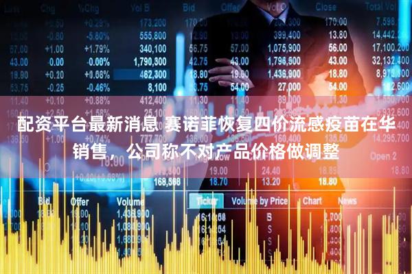 配资平台最新消息 赛诺菲恢复四价流感疫苗在华销售，公司称不对产品价格做调整