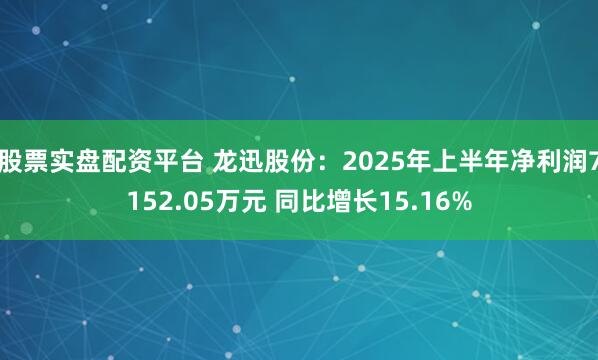 股票实盘配资平台 龙迅股份：2025年上半年净利润7152.05万元 同比增长15.16%