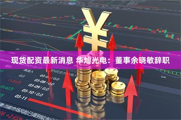 现货配资最新消息 华灿光电：董事余晓敏辞职