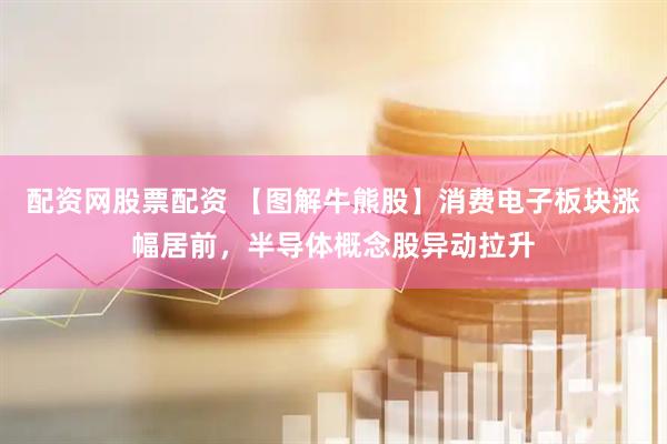 配资网股票配资 【图解牛熊股】消费电子板块涨幅居前，半导体概念股异动拉升