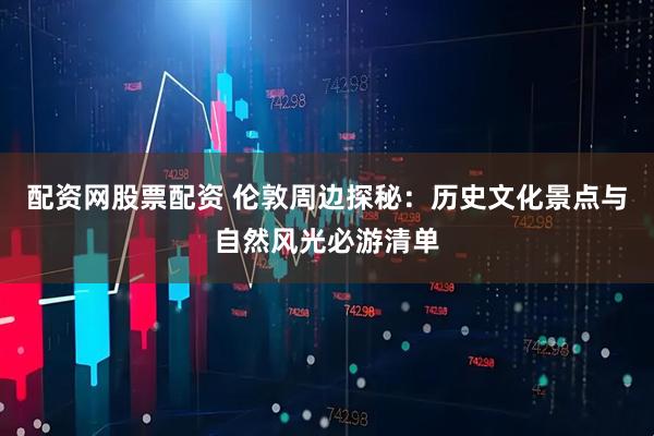 配资网股票配资 伦敦周边探秘：历史文化景点与自然风光必游清单