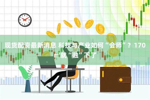 现货配资最新消息 科技与产业如何“会师”？170㎡就“融”下了