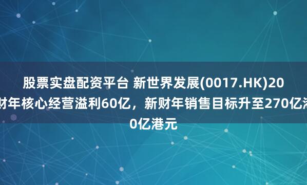 股票实盘配资平台 新世界发展(0017.HK)2025财年核心经营溢利60亿，新财年销售目标升至270亿港元