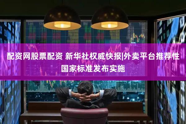 配资网股票配资 新华社权威快报|外卖平台推荐性国家标准发布实施