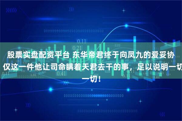 股票实盘配资平台 东华帝君终于向凤九的爱妥协，仅这一件他让司命瞒着天君去干的事，足以说明一切！
