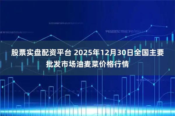 股票实盘配资平台 2025年12月30日全国主要批发市场油麦菜价格行情