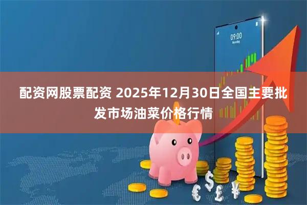 配资网股票配资 2025年12月30日全国主要批发市场油菜价格行情