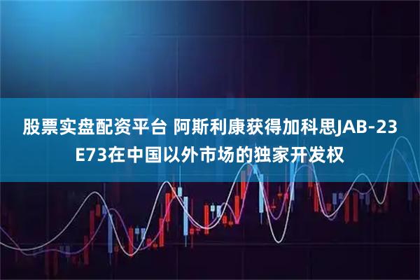 股票实盘配资平台 阿斯利康获得加科思JAB-23E73在中国以外市场的独家开发权