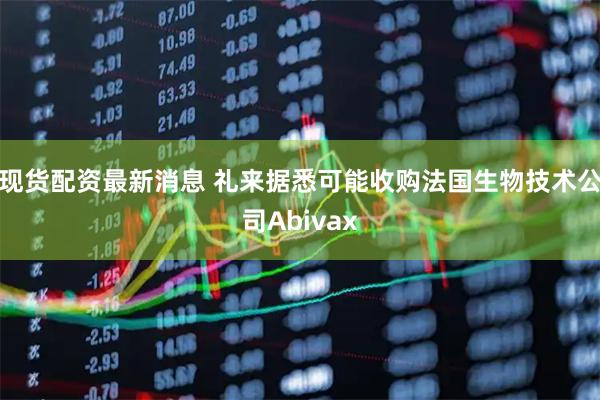 现货配资最新消息 礼来据悉可能收购法国生物技术公司Abivax